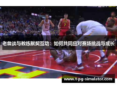 老詹谈与教练默契互动：如何共同应对赛场挑战与成长