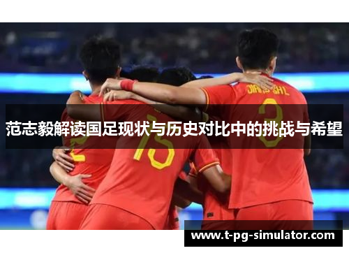 范志毅解读国足现状与历史对比中的挑战与希望 范志毅解读国足现状与历史对比中的挑战与希望