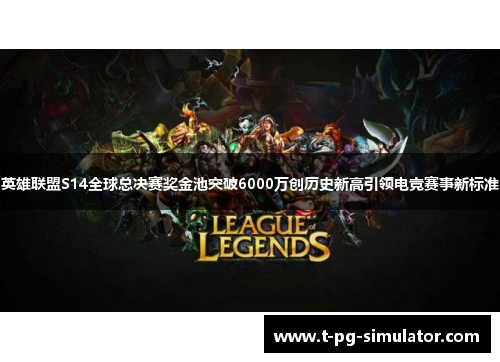 英雄联盟S14全球总决赛奖金池突破6000万创历史新高引领电竞赛事新标准
