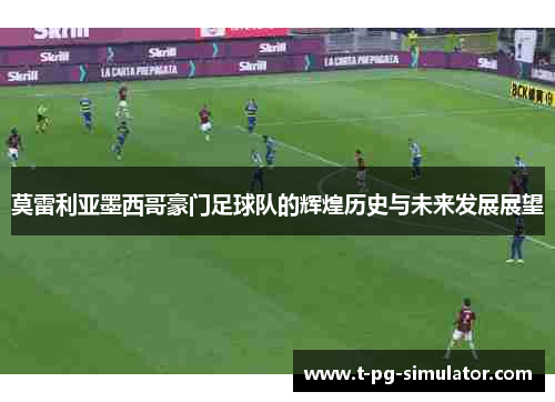 莫雷利亚墨西哥豪门足球队的辉煌历史与未来发展展望