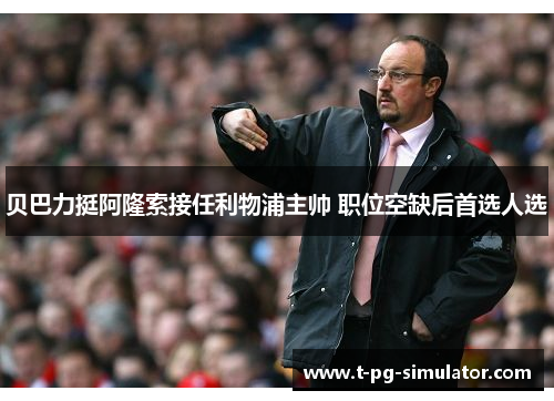 贝巴力挺阿隆索接任利物浦主帅 职位空缺后首选人选 贝巴力挺阿隆索接任利物浦主帅 职位空缺后首选人选