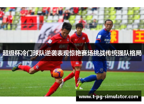 超级杯冷门球队逆袭表现惊艳赛场挑战传统强队格局 超级杯冷门球队逆袭表现惊艳赛场挑战传统强队格局