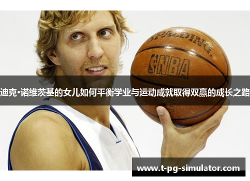 迪克·诺维茨基的女儿如何平衡学业与运动成就取得双赢的成长之路 迪克·诺维茨基的女儿如何平衡学业与运动成就取得双赢的成长之路