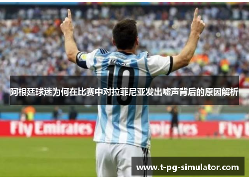 阿根廷球迷为何在比赛中对拉菲尼亚发出嘘声背后的原因解析 阿根廷球迷为何在比赛中对拉菲尼亚发出嘘声背后的原因解析