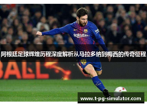 阿根廷足球辉煌历程深度解析从马拉多纳到梅西的传奇征程