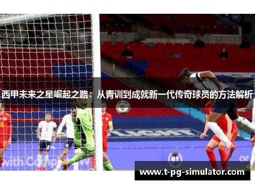西甲未来之星崛起之路：从青训到成就新一代传奇球员的方法解析