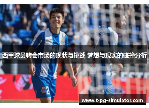 西甲球员转会市场的现状与挑战 梦想与现实的碰撞分析