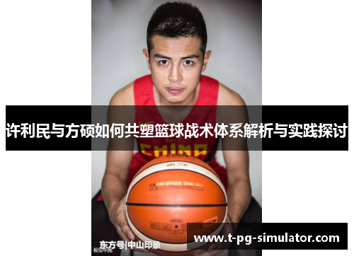 许利民与方硕如何共塑篮球战术体系解析与实践探讨 许利民与方硕如何共塑篮球战术体系解析与实践探讨