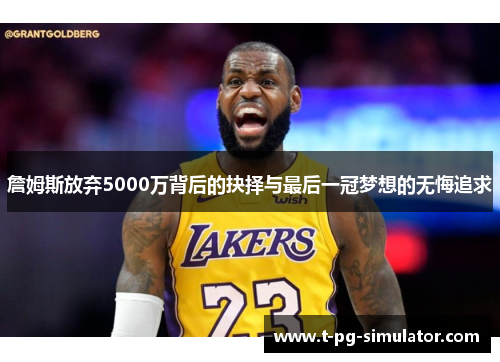 詹姆斯放弃5000万背后的抉择与最后一冠梦想的无悔追求 詹姆斯放弃5000万背后的抉择与最后一冠梦想的无悔追求