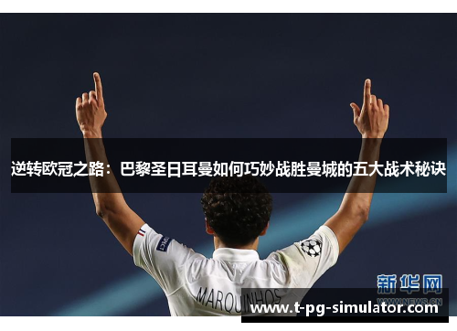 逆转欧冠之路:巴黎圣日耳曼如何巧妙战胜曼城的五大战术秘诀 逆转欧冠之路:巴黎圣日耳曼如何巧妙战胜曼城的五大战术秘诀