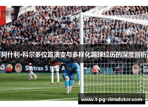 阿什利·科尔多位置演变与多样化踢球经历的深度剖析