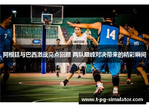 阿根廷与巴西激战亮点回顾 两队巅峰对决带来的精彩瞬间