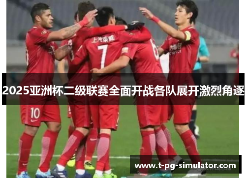 2025亚洲杯二级联赛全面开战各队展开激烈角逐 2025亚洲杯二级联赛全面开战各队展开激烈角逐