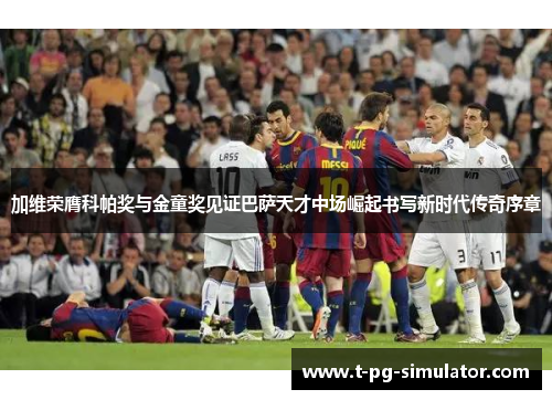 加维荣膺科帕奖与金童奖见证巴萨天才中场崛起书写新时代传奇序章