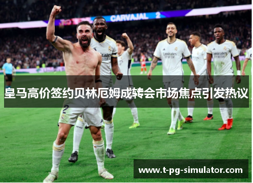 皇马高价签约贝林厄姆成转会市场焦点引发热议 皇马高价签约贝林厄姆成转会市场焦点引发热议