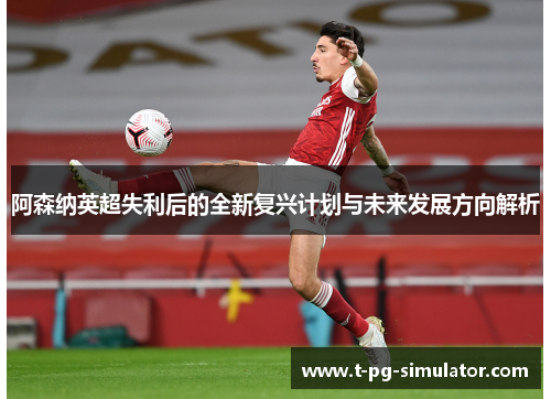 阿森纳英超失利后的全新复兴计划与未来发展方向解析