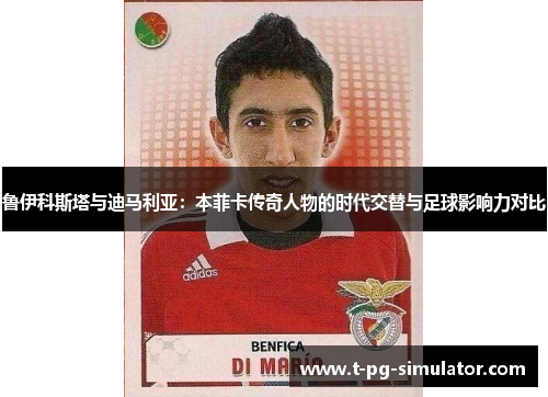 鲁伊科斯塔与迪马利亚：本菲卡传奇人物的时代交替与足球影响力对比