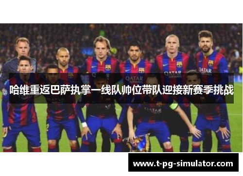 哈维重返巴萨执掌一线队帅位带队迎接新赛季挑战